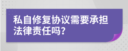 私自修復(fù)協(xié)議需要承擔(dān)法律責(zé)任嗎？
