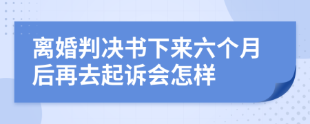 離婚判決書下來六個(gè)月后再去起訴會(huì)怎樣