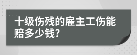 十級(jí)傷殘的雇主工傷能賠多少錢?