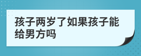 孩子兩歲了如果孩子能給男方嗎