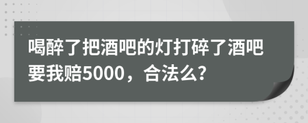 喝醉了把酒吧的燈打碎了酒吧要我賠5000，合法么？