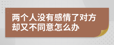 兩個人沒有感情了對方卻又不同意怎么辦