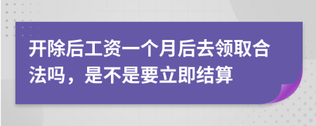 開除后工資一個(gè)月后去領(lǐng)取合法嗎，是不是要立即結(jié)算
