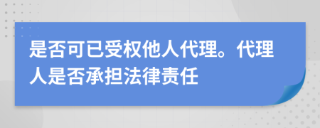 是否可已受權(quán)他人代理。代理人是否承擔(dān)法律責(zé)任