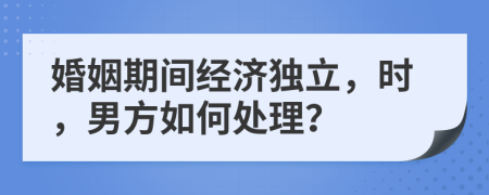 婚姻期間經(jīng)濟(jì)獨(dú)立，時(shí)，男方如何處理？