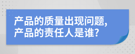 產(chǎn)品的質(zhì)量出現(xiàn)問題,產(chǎn)品的責(zé)任人是誰?