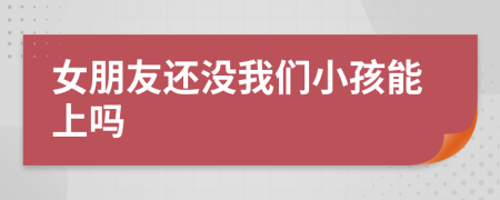 女朋友還沒(méi)我們小孩能上嗎