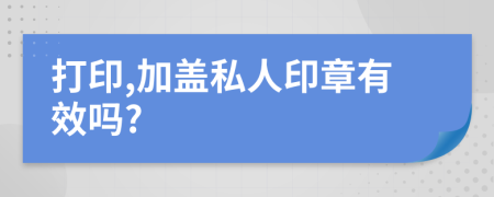 打印,加蓋私人印章有效嗎?