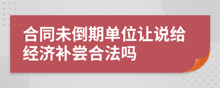合同未倒期單位讓說給經(jīng)濟(jì)補(bǔ)嘗合法嗎