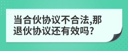 當合伙協(xié)議不合法,那退伙協(xié)議還有效嗎?