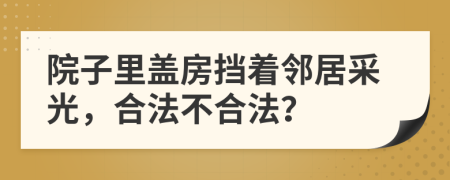 院子里蓋房擋著鄰居采光，合法不合法？