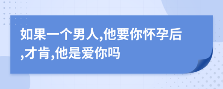 如果一個(gè)男人,他要你懷孕后,才肯,他是愛你嗎