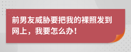 前男友威脅要把我的裸照發(fā)到網(wǎng)上，我要怎么辦！