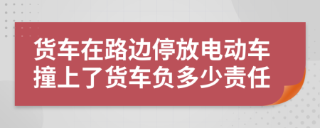 貨車在路邊停放電動(dòng)車撞上了貨車負(fù)多少責(zé)任