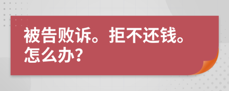被告敗訴。拒不還錢。怎么辦？