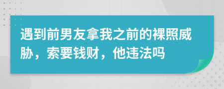 遇到前男友拿我之前的裸照威脅，索要錢財(cái)，他違法嗎