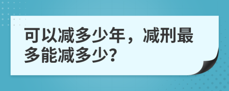 可以減多少年，減刑最多能減多少？