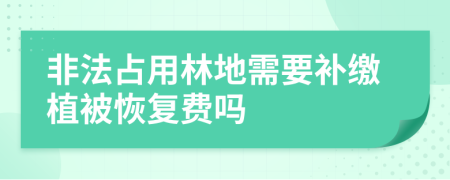 非法占用林地需要補繳植被恢復費嗎