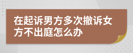 在起訴男方多次撤訴女方不出庭怎么辦
