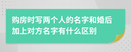 購房時寫兩個人的名字和婚后加上對方名字有什么區(qū)別