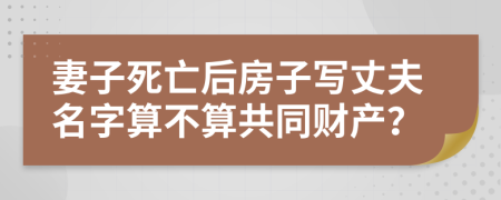 妻子死亡后房子寫丈夫名字算不算共同財產(chǎn)？