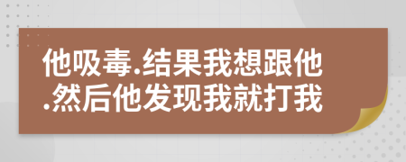 他吸毒.結(jié)果我想跟他.然后他發(fā)現(xiàn)我就打我
