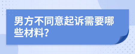 男方不同意起訴需要哪些材料？