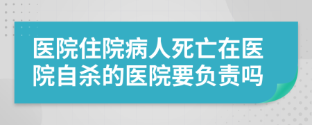 醫(yī)院住院病人死亡在醫(yī)院自殺的醫(yī)院要負(fù)責(zé)嗎