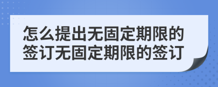 怎么提出無固定期限的簽訂無固定期限的簽訂