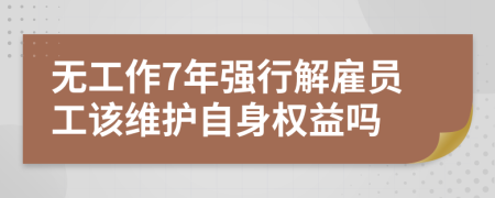 無工作7年強(qiáng)行解雇員工該維護(hù)自身權(quán)益嗎