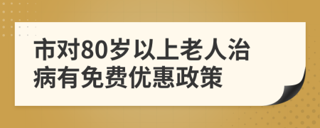 市對80歲以上老人治病有免費(fèi)優(yōu)惠政策