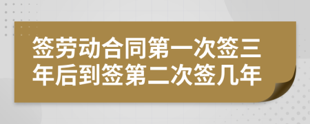 簽勞動合同第一次簽三年后到簽第二次簽幾年