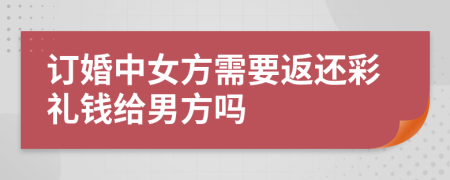 訂婚中女方需要返還彩禮錢給男方嗎