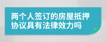 兩個(gè)人簽訂的房屋抵押協(xié)議具有法律效力嗎