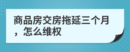 商品房交房拖延三個(gè)月，怎么維權(quán)