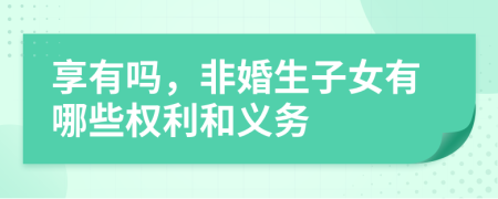 享有嗎，非婚生子女有哪些權(quán)利和義務(wù)