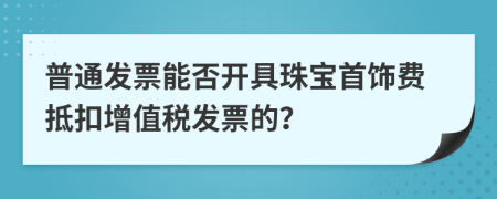 普通發(fā)票能否開(kāi)具珠寶首飾費(fèi)抵扣增值稅發(fā)票的？