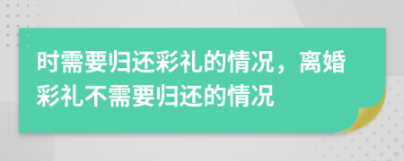 時(shí)需要?dú)w還彩禮的情況，離婚彩禮不需要?dú)w還的情況