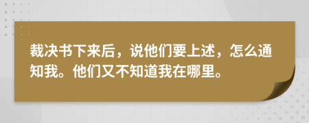 裁決書下來(lái)后，說(shuō)他們要上述，怎么通知我。他們又不知道我在哪里。