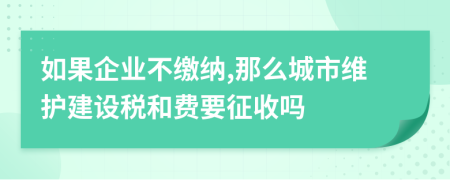 如果企業(yè)不繳納,那么城市維護(hù)建設(shè)稅和費(fèi)要征收嗎