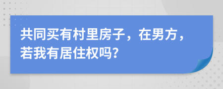 共同買有村里房子，在男方，若我有居住權(quán)嗎？