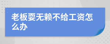 老板耍無賴不給工資怎么辦
