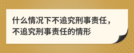 什么情況下不追究刑事責(zé)任，不追究刑事責(zé)任的情形