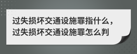 過失損壞交通設施罪指什么，過失損壞交通設施罪怎么判