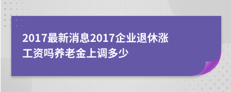 2017最新消息2017企業(yè)退休漲工資嗎養(yǎng)老金上調(diào)多少
