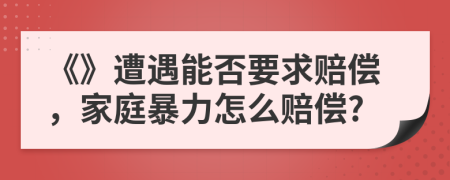 《》遭遇能否要求賠償，家庭暴力怎么賠償?