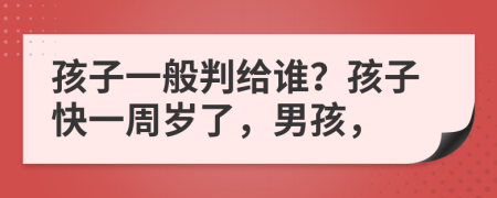 孩子一般判給誰？孩子快一周歲了，男孩，