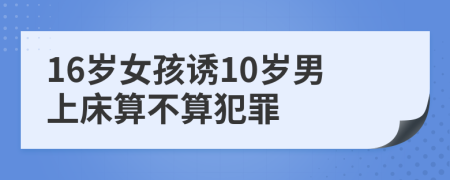 16歲女孩誘10歲男上床算不算犯罪