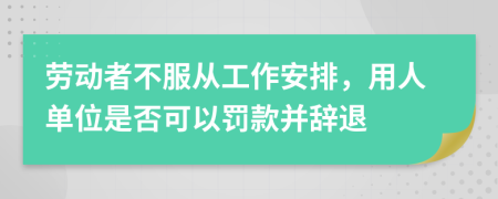 勞動者不服從工作安排，用人單位是否可以罰款并辭退