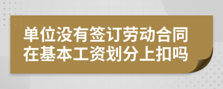 單位沒有簽訂勞動合同在基本工資劃分上扣嗎